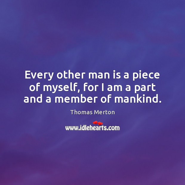 Every other man is a piece of myself, for I am a part and a member of mankind. Thomas Merton Picture Quote
