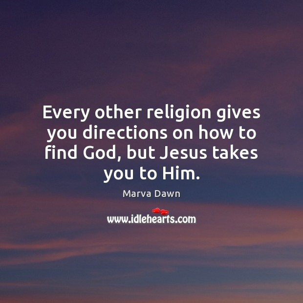 Every other religion gives you directions on how to find God, but Jesus takes you to Him. Marva Dawn Picture Quote