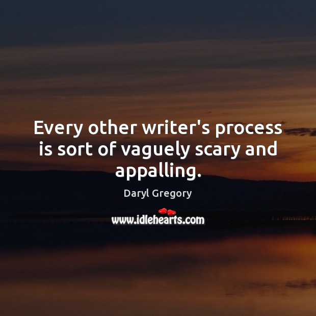 Every other writer’s process is sort of vaguely scary and appalling. Daryl Gregory Picture Quote