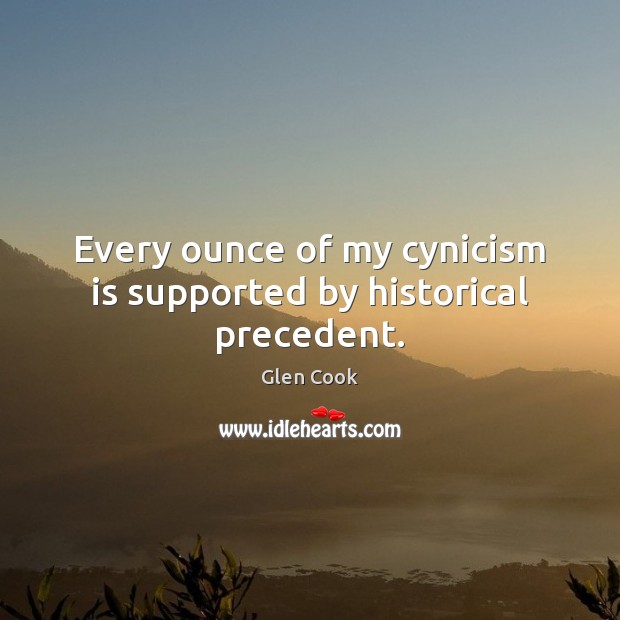 Every ounce of my cynicism is supported by historical precedent. Glen Cook Picture Quote