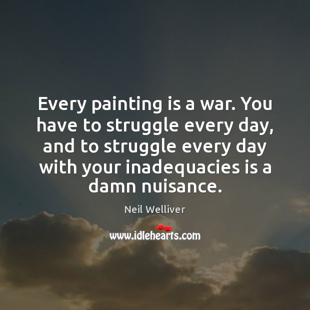 Every painting is a war. You have to struggle every day, and Neil Welliver Picture Quote