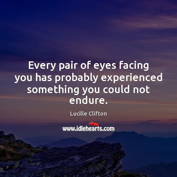 Every pair of eyes facing you has probably experienced something you could not endure. Lucille Clifton Picture Quote