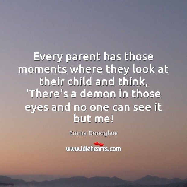 Every parent has those moments where they look at their child and Emma Donoghue Picture Quote