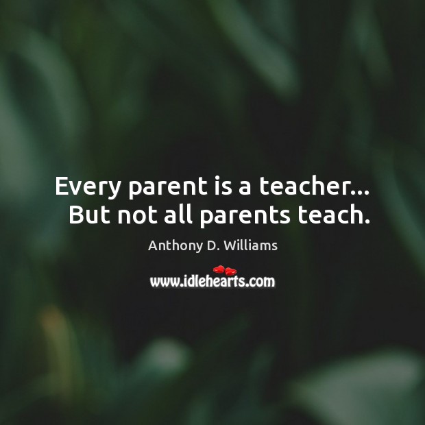 Every parent is a teacher…   But not all parents teach. Anthony D. Williams Picture Quote
