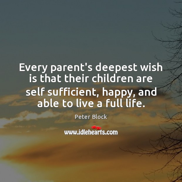 Every parent’s deepest wish is that their children are self sufficient, happy, Peter Block Picture Quote