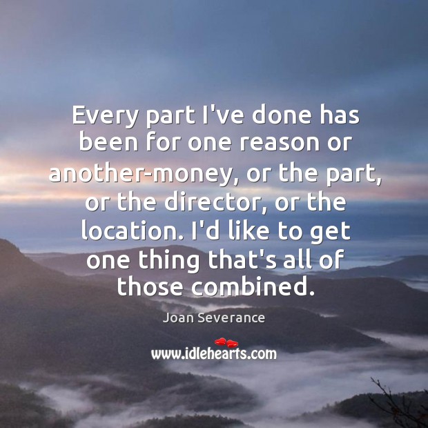 Every part I’ve done has been for one reason or another-money, or Joan Severance Picture Quote