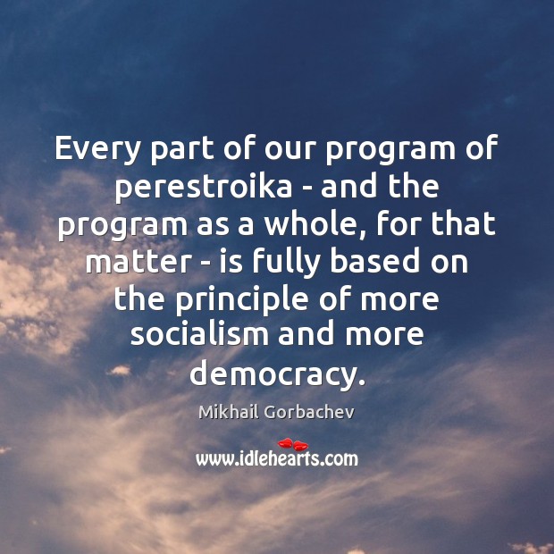 Every part of our program of perestroika – and the program as Mikhail Gorbachev Picture Quote