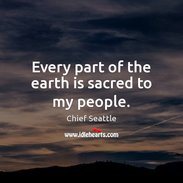 Every part of the earth is sacred to my people. Chief Seattle Picture Quote