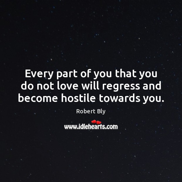 Every part of you that you do not love will regress and become hostile towards you. Robert Bly Picture Quote