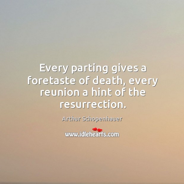 Every parting gives a foretaste of death, every reunion a hint of the resurrection. Arthur Schopenhauer Picture Quote
