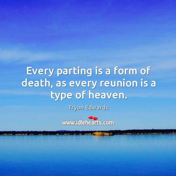 Every parting is a form of death, as every reunion is a type of heaven. Tryon Edwards Picture Quote
