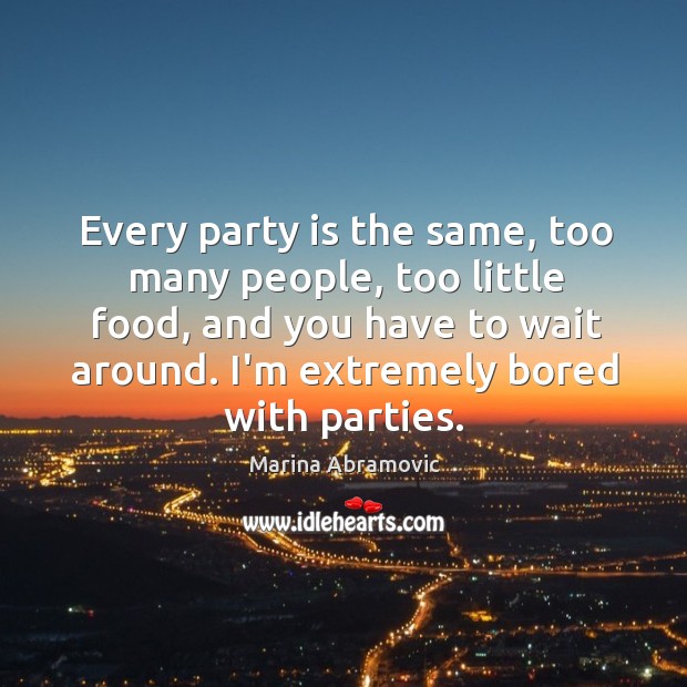 Every party is the same, too many people, too little food, and Marina Abramovic Picture Quote