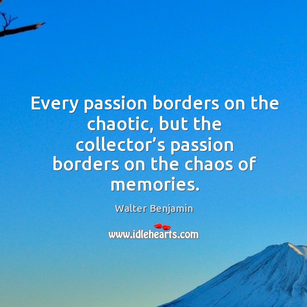 Every passion borders on the chaotic, but the collector’s passion borders on the chaos of memories. Walter Benjamin Picture Quote