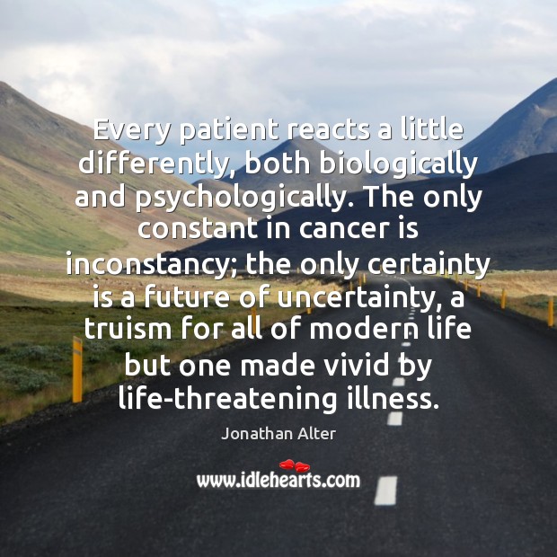 Every patient reacts a little differently, both biologically and psychologically. The only Jonathan Alter Picture Quote
