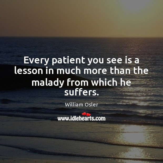 Every patient you see is a lesson in much more than the malady from which he suffers. William Osler Picture Quote