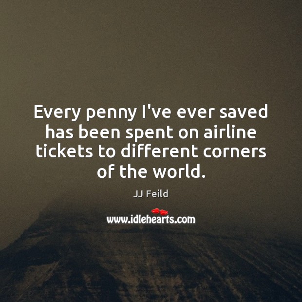Every penny I’ve ever saved has been spent on airline tickets to JJ Feild Picture Quote