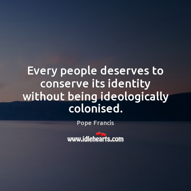 Every people deserves to conserve its identity without being ideologically colonised. Pope Francis Picture Quote