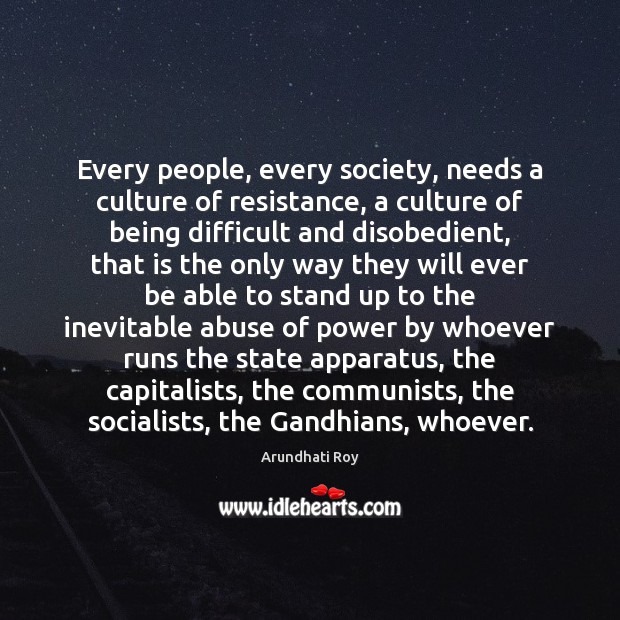 Every people, every society, needs a culture of resistance, a culture of Arundhati Roy Picture Quote