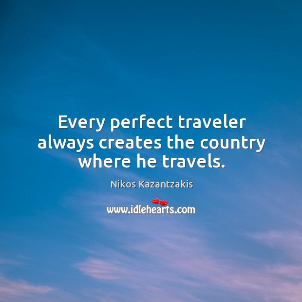 Every perfect traveler always creates the country where he travels. Nikos Kazantzakis Picture Quote