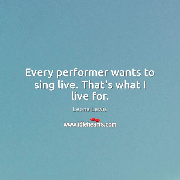 Every performer wants to sing live. That’s what I live for. Leona Lewis Picture Quote