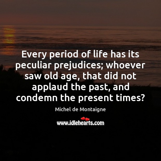 Every period of life has its peculiar prejudices; whoever saw old age, Michel de Montaigne Picture Quote