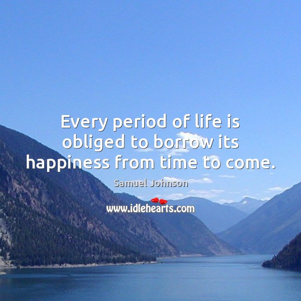 Every period of life is obliged to borrow its happiness from time to come. Samuel Johnson Picture Quote