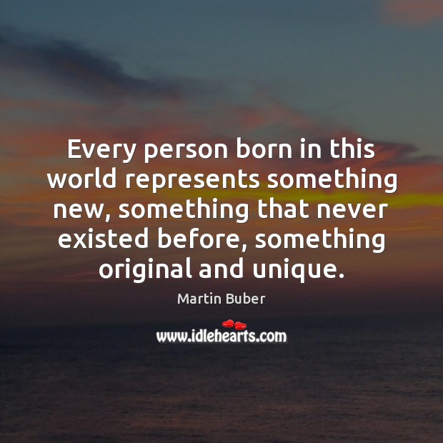 Every person born in this world represents something new, something that never Martin Buber Picture Quote