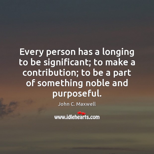 Every person has a longing to be significant; to make a contribution; John C. Maxwell Picture Quote