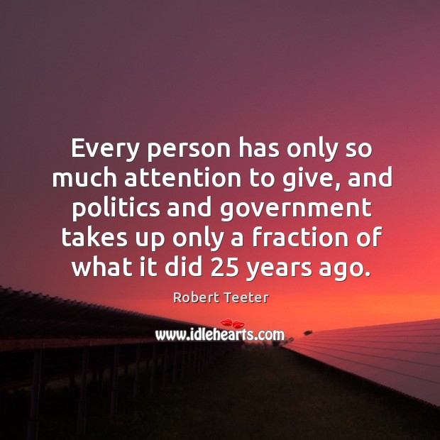 Every person has only so much attention to give, and politics and government Robert Teeter Picture Quote