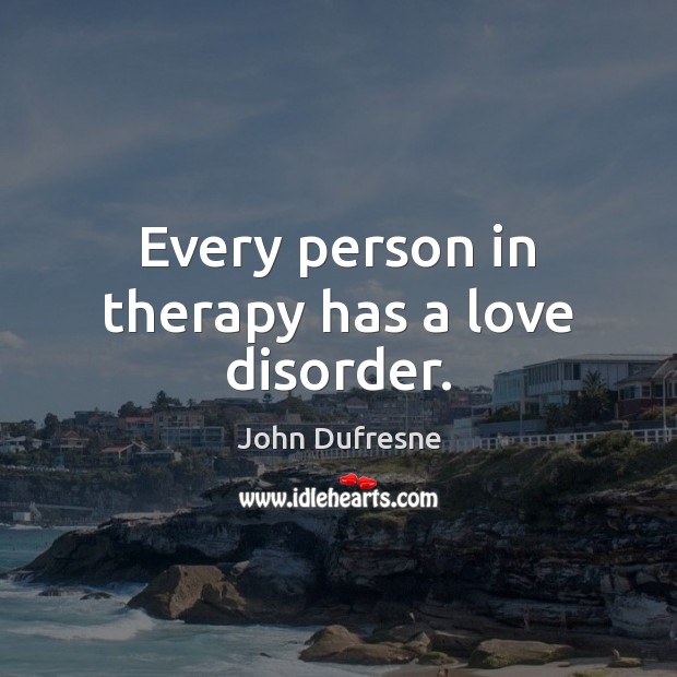Every person in therapy has a love disorder. John Dufresne Picture Quote