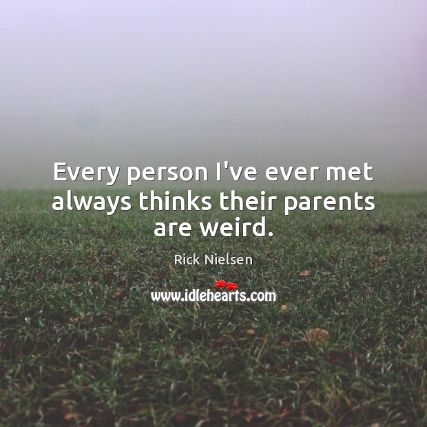 Every person I’ve ever met always thinks their parents are weird. Rick Nielsen Picture Quote
