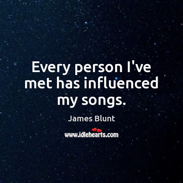 Every person I’ve met has influenced my songs. James Blunt Picture Quote