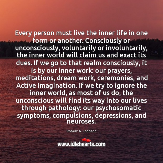 Every person must live the inner life in one form or another. Robert A. Johnson Picture Quote
