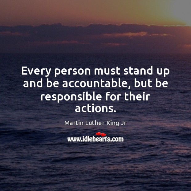 Every person must stand up and be accountable, but be responsible for their actions. Martin Luther King Jr Picture Quote