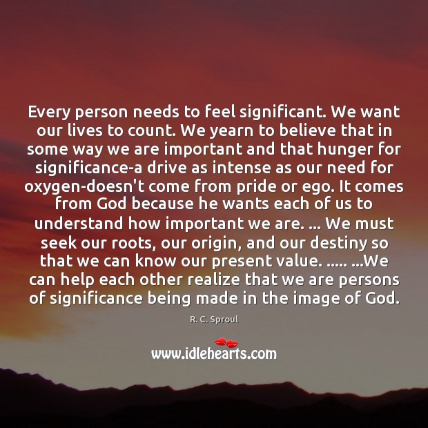 Every person needs to feel significant. We want our lives to count. R. C. Sproul Picture Quote