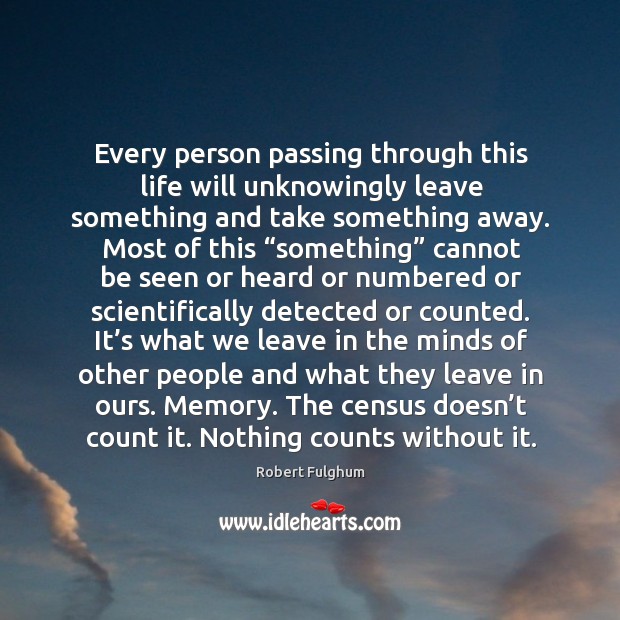 Every person passing through this life will unknowingly leave something and take Image