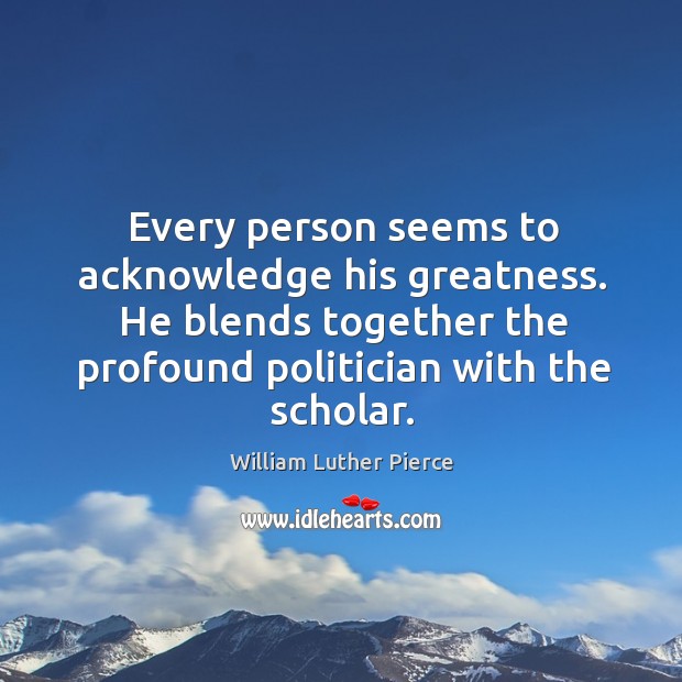 Every person seems to acknowledge his greatness. He blends together the profound politician with the scholar. William Luther Pierce Picture Quote