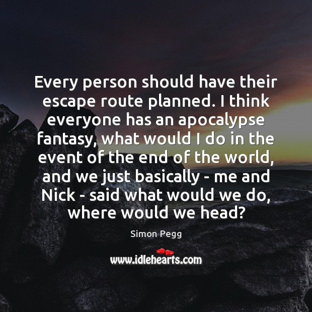 Every person should have their escape route planned. I think everyone has Simon Pegg Picture Quote