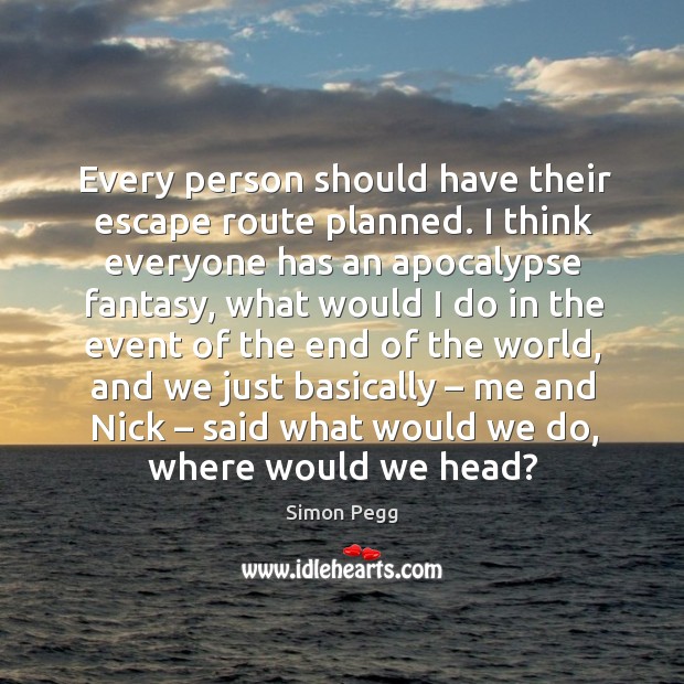 Every person should have their escape route planned. I think everyone has an apocalypse fantasy Image