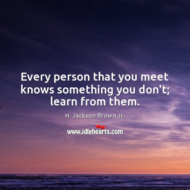 Every person that you meet knows something you don’t; learn from them. H. Jackson Brown Jr. Picture Quote