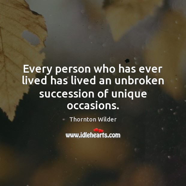 Every person who has ever lived has lived an unbroken succession of unique occasions. Thornton Wilder Picture Quote