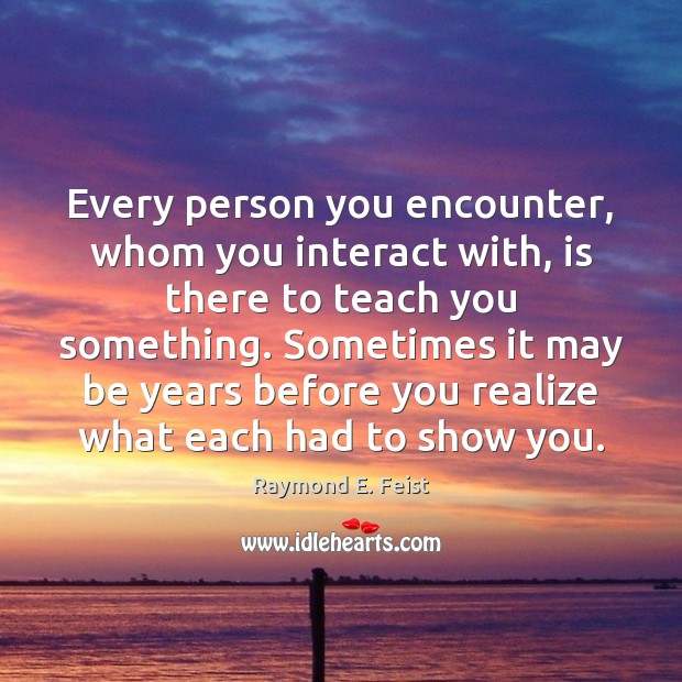 Every person you encounter, whom you interact with, is there to teach Raymond E. Feist Picture Quote