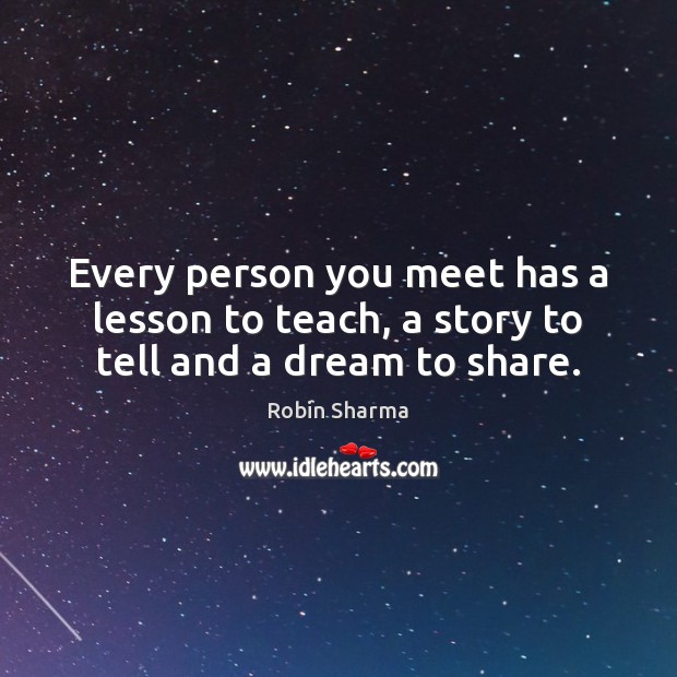 Every person you meet has a lesson to teach, a story to tell and a dream to share. Robin Sharma Picture Quote