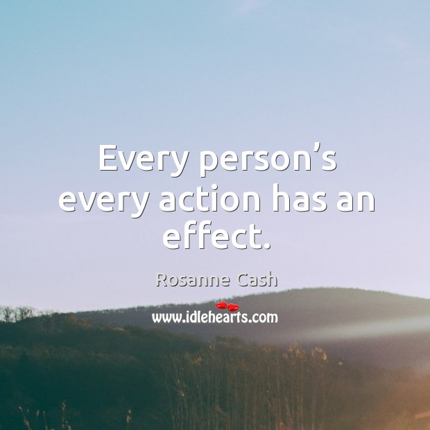 Every person’s every action has an effect. Rosanne Cash Picture Quote