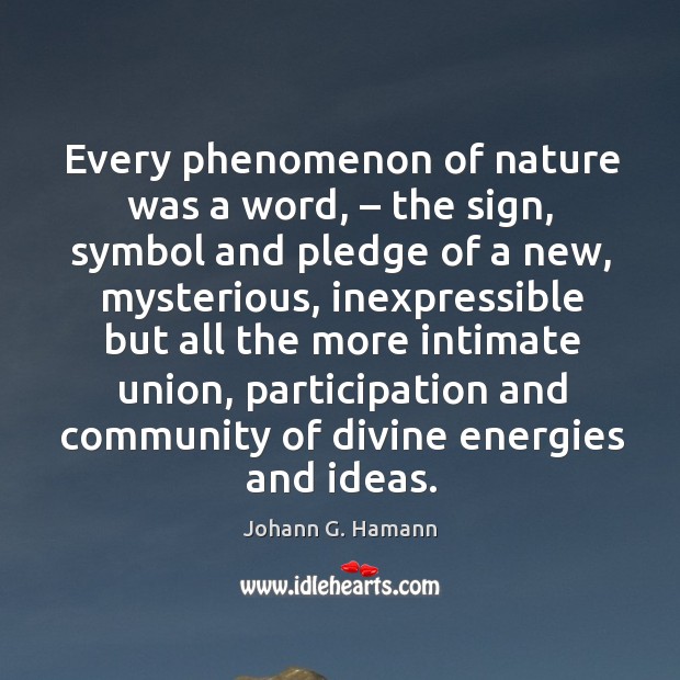 Every phenomenon of nature was a word, – the sign, symbol and pledge of a new, mysterious Johann G. Hamann Picture Quote