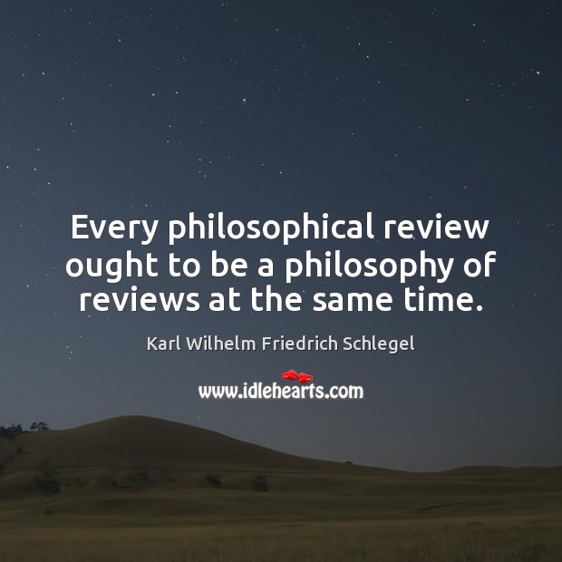Every philosophical review ought to be a philosophy of reviews at the same time. Karl Wilhelm Friedrich Schlegel Picture Quote