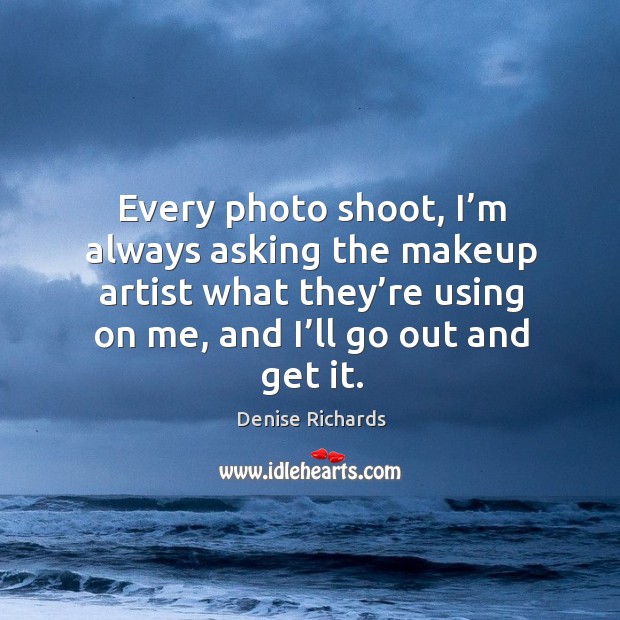 Every photo shoot, I’m always asking the makeup artist what they’re using on me, and I’ll go out and get it. Denise Richards Picture Quote