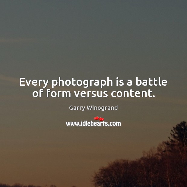 Every photograph is a battle of form versus content. Garry Winogrand Picture Quote