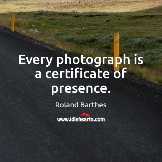 Every photograph is a certificate of presence. Roland Barthes Picture Quote
