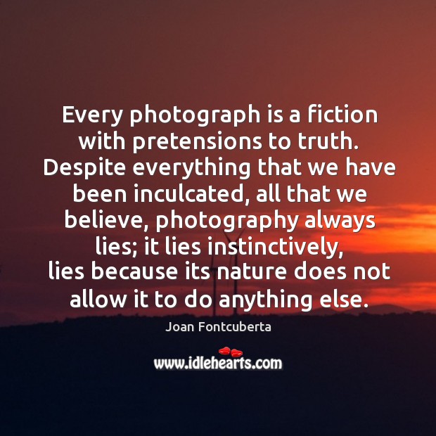 Every photograph is a fiction with pretensions to truth. Despite everything that Joan Fontcuberta Picture Quote